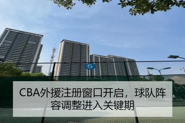 CBA外援注册窗口开启，球队阵容调整进入关键期
