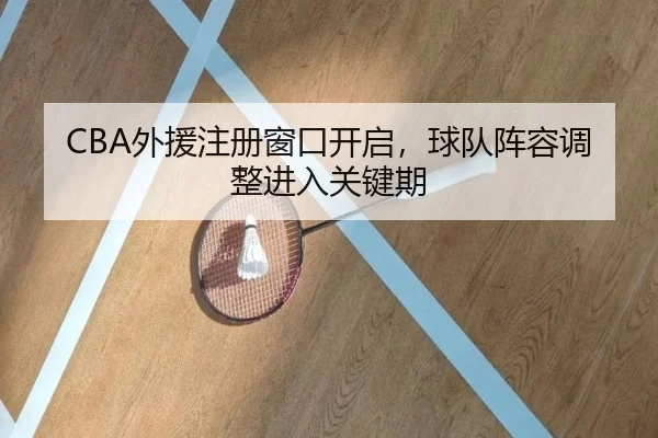 CBA外援注册窗口开启,球队阵容调整进入关键期
