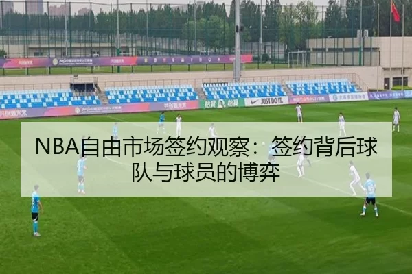 NBA自由市场签约观察:签约背后球队与球员的博弈
