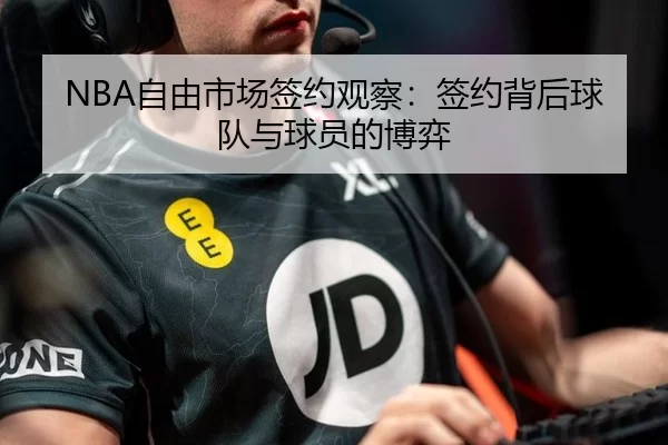 NBA自由市场签约观察:签约背后球队与球员的博弈